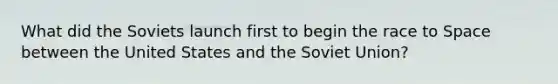 What did the Soviets launch first to begin the race to Space between the United States and the Soviet Union?