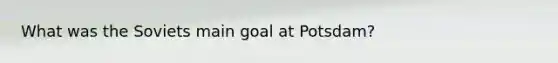 What was the Soviets main goal at Potsdam?