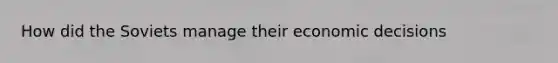 How did the Soviets manage their economic decisions