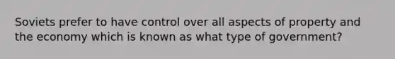 Soviets prefer to have control over all aspects of property and the economy which is known as what type of government?