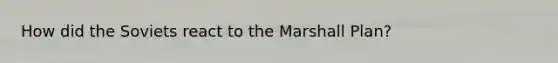 How did the Soviets react to the <a href='https://www.questionai.com/knowledge/kaprMLvQxF-marshall-plan' class='anchor-knowledge'>marshall plan</a>?