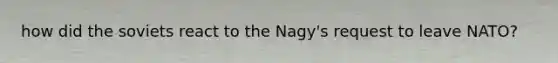 how did the soviets react to the Nagy's request to leave NATO?