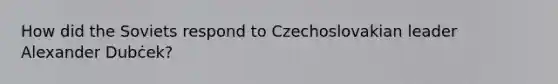 How did the Soviets respond to Czechoslovakian leader Alexander Dubċek?