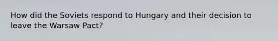 How did the Soviets respond to Hungary and their decision to leave the Warsaw Pact?