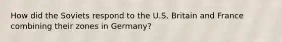 How did the Soviets respond to the U.S. Britain and France combining their zones in Germany?