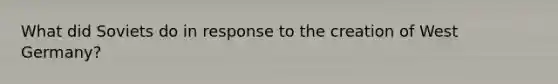 What did Soviets do in response to the creation of <a href='https://www.questionai.com/knowledge/krxw8xD363-west-germany' class='anchor-knowledge'>west germany</a>?