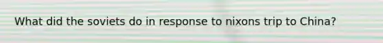 What did the soviets do in response to nixons trip to China?