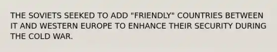 THE SOVIETS SEEKED TO ADD "FRIENDLY" COUNTRIES BETWEEN IT AND WESTERN EUROPE TO ENHANCE THEIR SECURITY DURING THE COLD WAR.