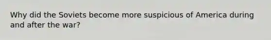 Why did the Soviets become more suspicious of America during and after the war?