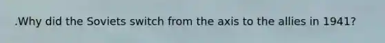 .Why did the Soviets switch from the axis to the allies in 1941?
