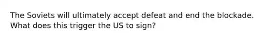 The Soviets will ultimately accept defeat and end the blockade. What does this trigger the US to sign?