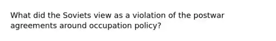 What did the Soviets view as a violation of the postwar agreements around occupation policy?