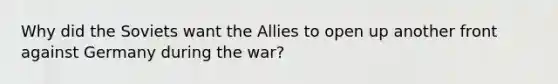 Why did the Soviets want the Allies to open up another front against Germany during the war?