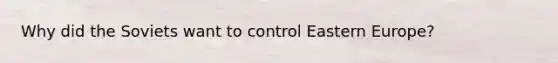 Why did the Soviets want to control Eastern Europe?