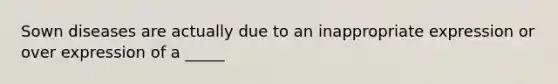 Sown diseases are actually due to an inappropriate expression or over expression of a _____