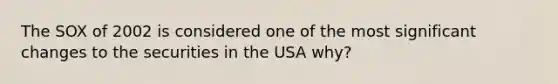 The SOX of 2002 is considered one of the most significant changes to the securities in the USA why?