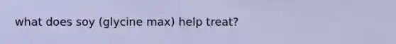 what does soy (glycine max) help treat?