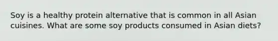 Soy is a healthy protein alternative that is common in all Asian cuisines. What are some soy products consumed in Asian diets?