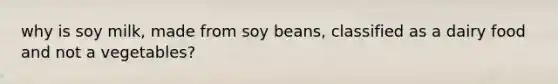 why is soy milk, made from soy beans, classified as a dairy food and not a vegetables?