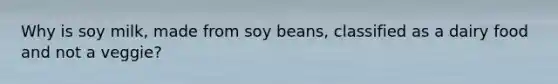 Why is soy milk, made from soy beans, classified as a dairy food and not a veggie?