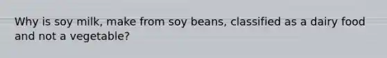 Why is soy milk, make from soy beans, classified as a dairy food and not a vegetable?