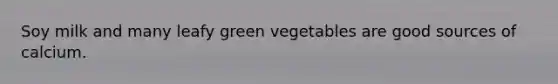Soy milk and many leafy green vegetables are good sources of calcium.