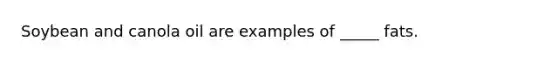 Soybean and canola oil are examples of _____ fats.