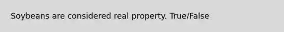 Soybeans are considered real property. True/False