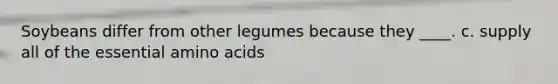 Soybeans differ from other legumes because they ____. c. supply all of the essential amino acids