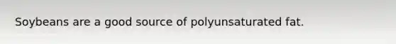 Soybeans are a good source of polyunsaturated fat.