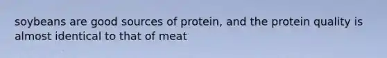 soybeans are good sources of protein, and the protein quality is almost identical to that of meat