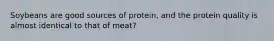 Soybeans are good sources of protein, and the protein quality is almost identical to that of meat?