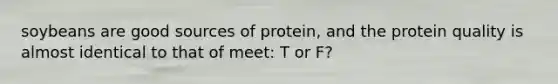 soybeans are good sources of protein, and the protein quality is almost identical to that of meet: T or F?