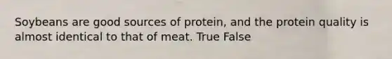 Soybeans are good sources of protein, and the protein quality is almost identical to that of meat. True False