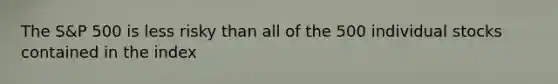 The S&P 500 is less risky than all of the 500 individual stocks contained in the index