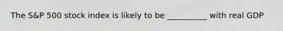 The S&P 500 stock index is likely to be __________ with real GDP