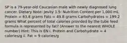 SP is a 79-year-old Caucasian male with newly diagnosed lung cancer. Dietary Note: Jevity 1.5: Nutrition Content per 1,000 mL Protein = 63.8 grams Fats = 49.8 grams Carbohydrates = 199.2 grams What percent of total calories provided by the tube feed formula is represented by fat? (Answer to the nearest WHOLE number) Hint: This is EN i. Protein and Carbohydrate = 4 calories/g ii. Fat = 9 calories/g