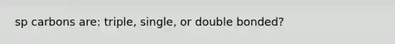 sp carbons are: triple, single, or double bonded?