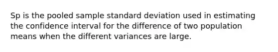 Sp is the pooled sample <a href='https://www.questionai.com/knowledge/kqGUr1Cldy-standard-deviation' class='anchor-knowledge'>standard deviation</a> used in estimating the confidence interval for the difference of two population means when the different variances are large.