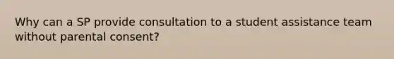 Why can a SP provide consultation to a student assistance team without parental consent?