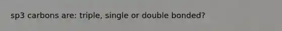 sp3 carbons are: triple, single or double bonded?