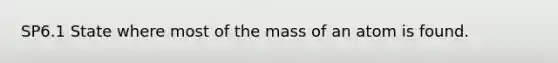 SP6.1 State where most of the mass of an atom is found.