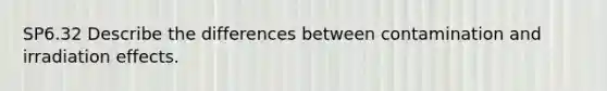 SP6.32 Describe the differences between contamination and irradiation effects.