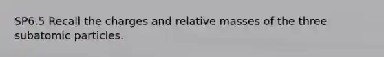 SP6.5 Recall the charges and relative masses of the three subatomic particles.