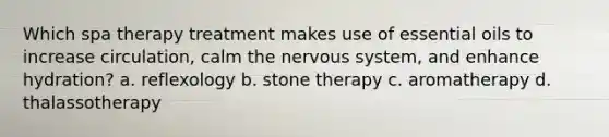 Which spa therapy treatment makes use of essential oils to increase circulation, calm the nervous system, and enhance hydration? a. reflexology b. stone therapy c. aromatherapy d. thalassotherapy