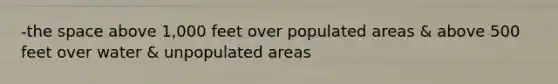 -the space above 1,000 feet over populated areas & above 500 feet over water & unpopulated areas