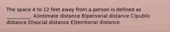 The space 4 to 12 feet away from a person is defined as __________. A)intimate distance B)personal distance C)public distance D)social distance E)territorial distance