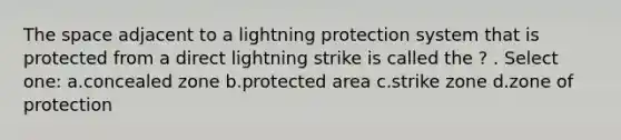 <a href='https://www.questionai.com/knowledge/k0Lyloclid-the-space' class='anchor-knowledge'>the space</a> adjacent to a lightning protection system that is protected from a direct lightning strike is called the ? . Select one: a.concealed zone b.protected area c.strike zone d.zone of protection