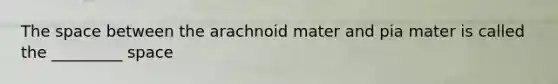 The space between the arachnoid mater and pia mater is called the _________ space