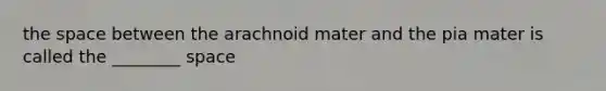 the space between the arachnoid mater and the pia mater is called the ________ space